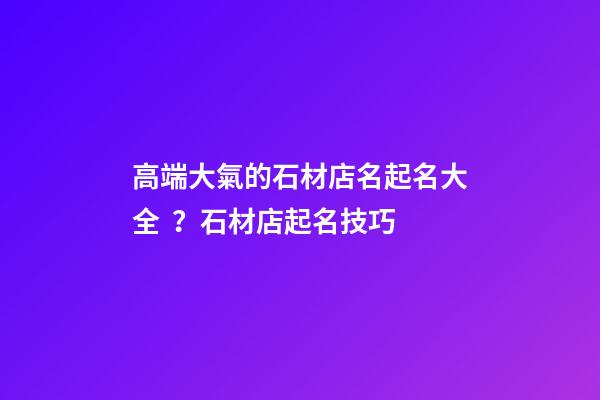 高端大氣的石材店名起名大全？石材店起名技巧-第1張-店鋪起名-玄機派